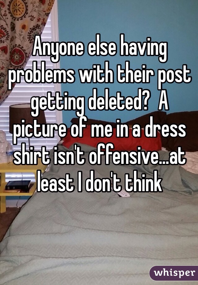 Anyone else having problems with their post getting deleted?  A picture of me in a dress shirt isn't offensive...at least I don't think