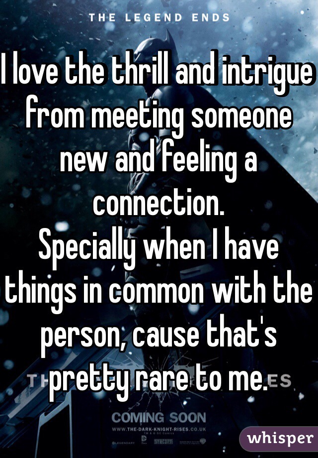 I love the thrill and intrigue from meeting someone new and feeling a connection. 
Specially when I have things in common with the person, cause that's pretty rare to me. 