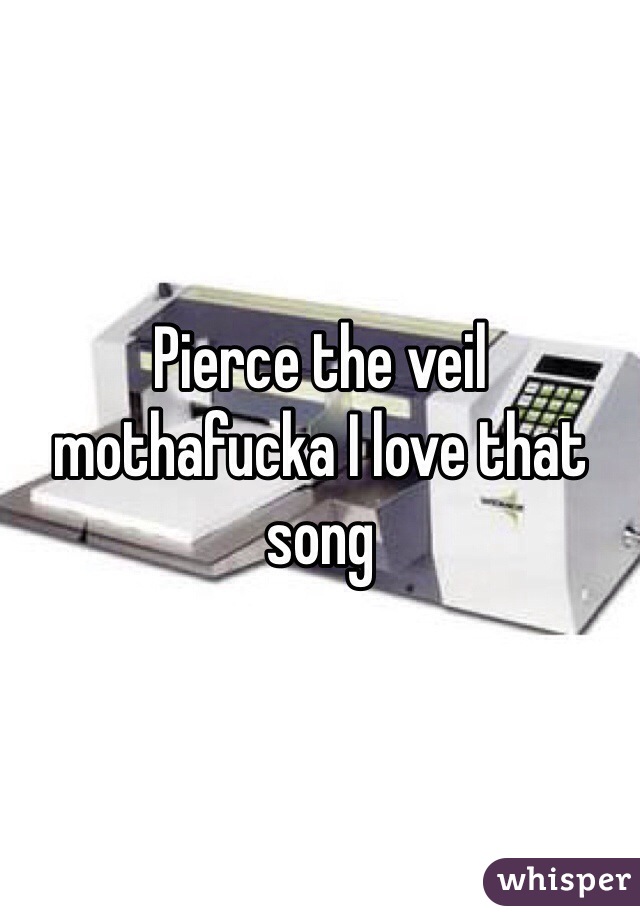 Pierce the veil mothafucka I love that song