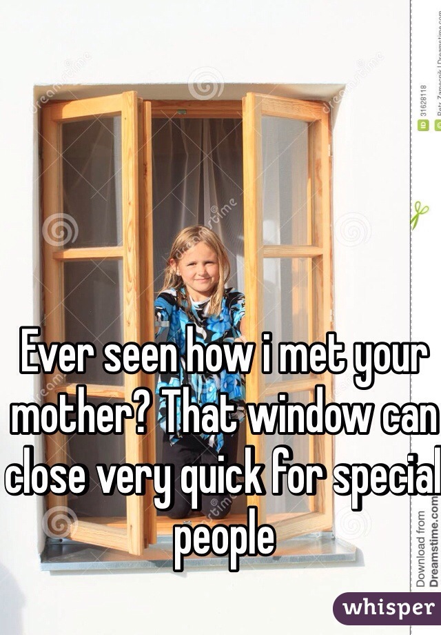 Ever seen how i met your mother? That window can close very quick for special people