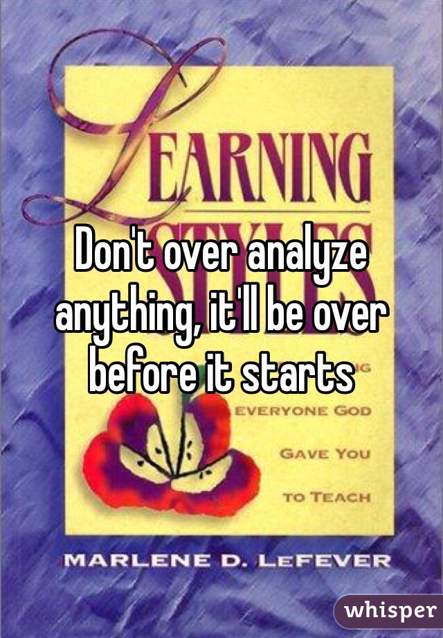 Don't over analyze anything, it'll be over before it starts