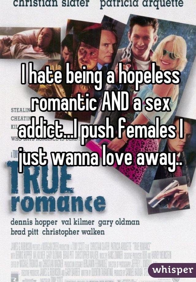 I hate being a hopeless romantic AND a sex addict...I push females I just wanna love away..