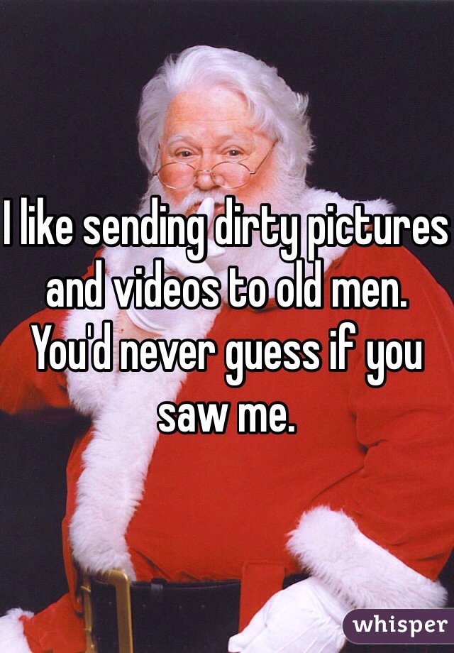 I like sending dirty pictures and videos to old men. You'd never guess if you saw me. 