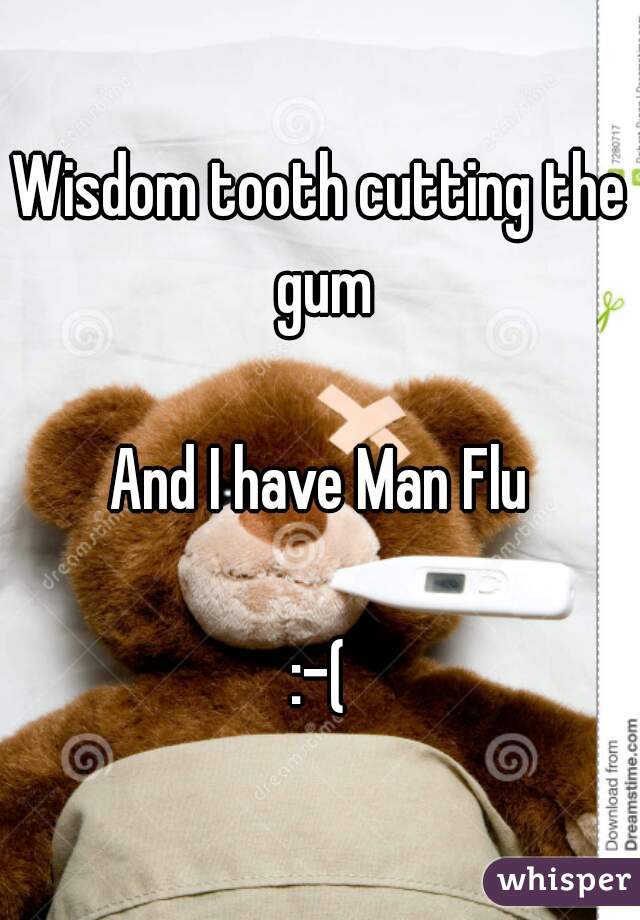 Wisdom tooth cutting the gum

And I have Man Flu

:-(