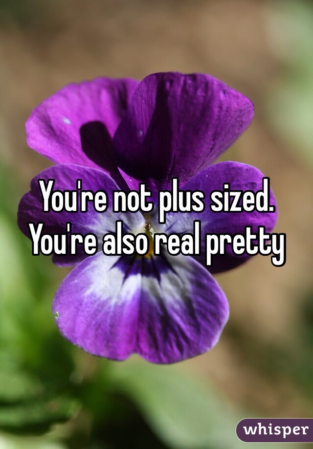 You're not plus sized. You're also real pretty