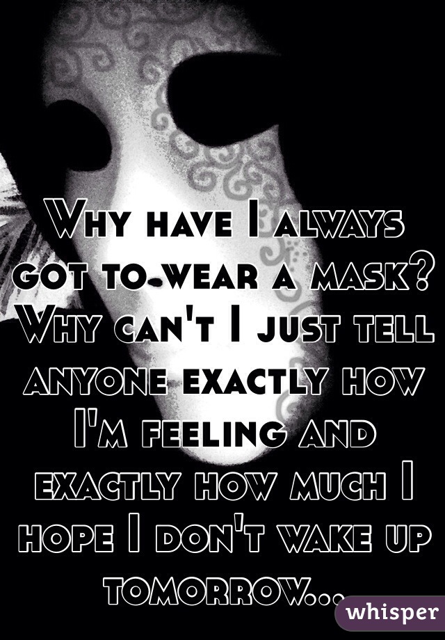 Why have I always got to wear a mask? Why can't I just tell anyone exactly how I'm feeling and exactly how much I hope I don't wake up tomorrow...