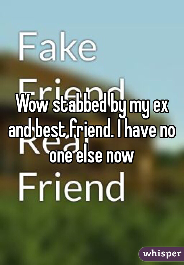 Wow stabbed by my ex and best friend. I have no one else now