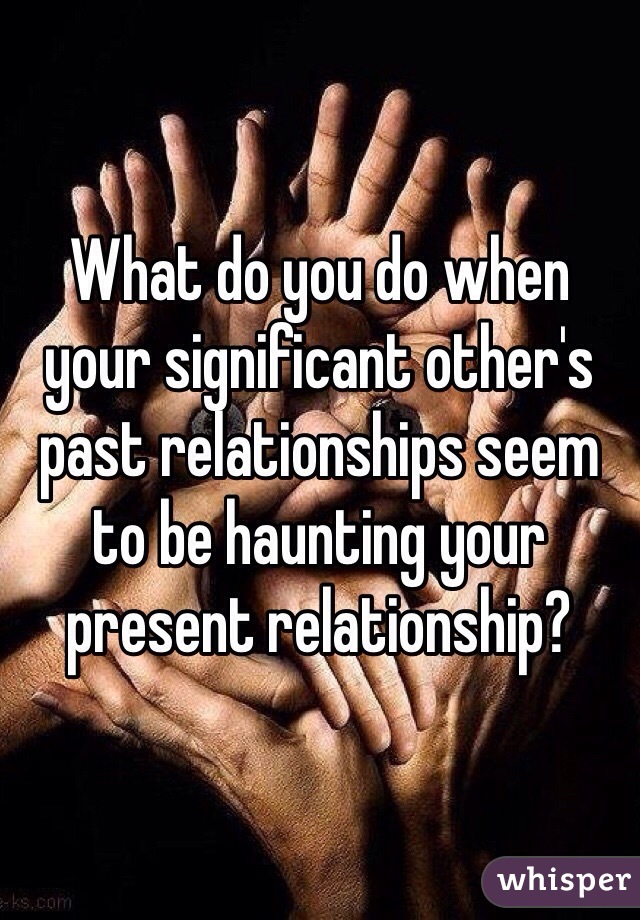 What do you do when your significant other's past relationships seem to be haunting your present relationship? 