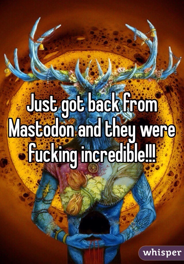 Just got back from Mastodon and they were fucking incredible!!!