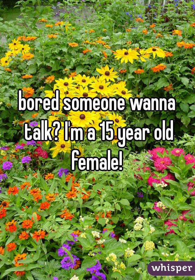 bored someone wanna talk? I'm a 15 year old female! 