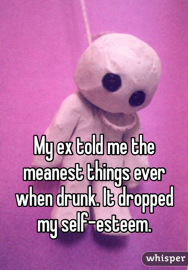 My ex told me the meanest things ever when drunk. It dropped my self-esteem.