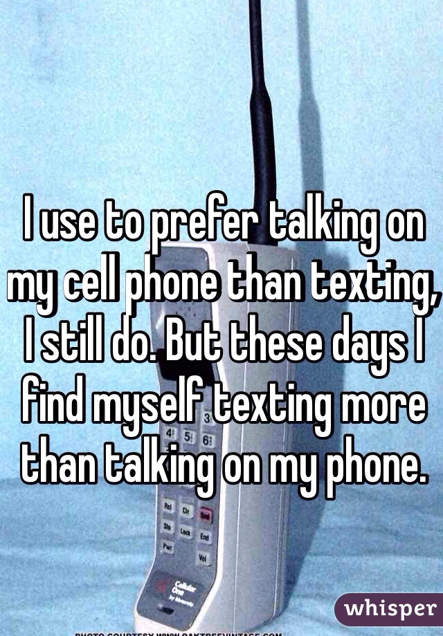 I use to prefer talking on my cell phone than texting, I still do. But these days I find myself texting more than talking on my phone.