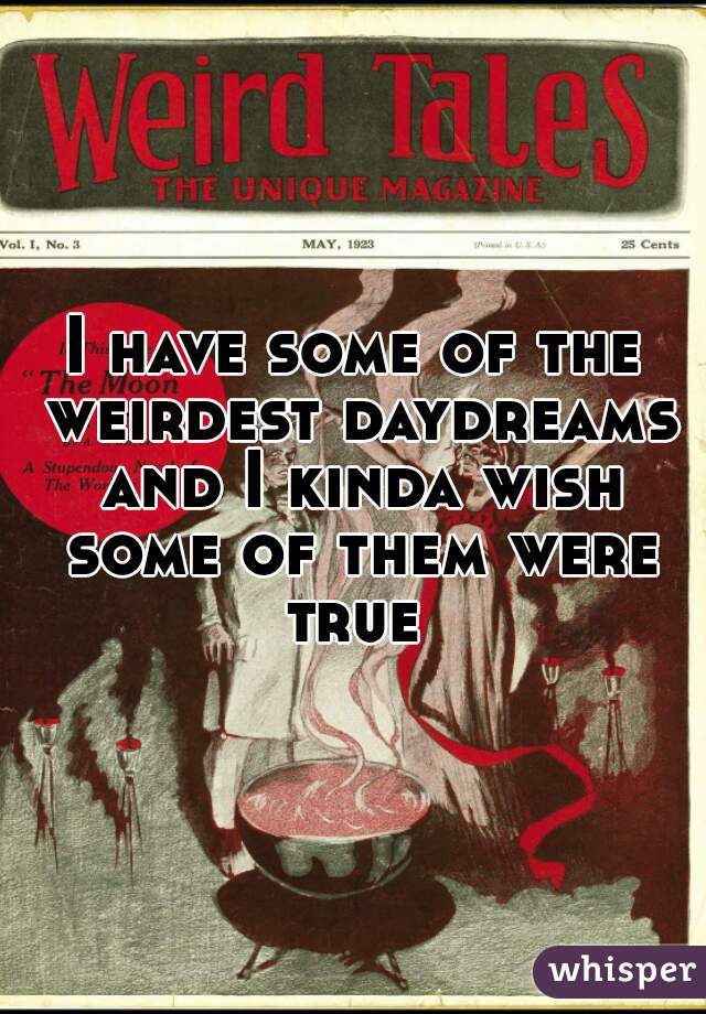 I have some of the weirdest daydreams and I kinda wish some of them were true 