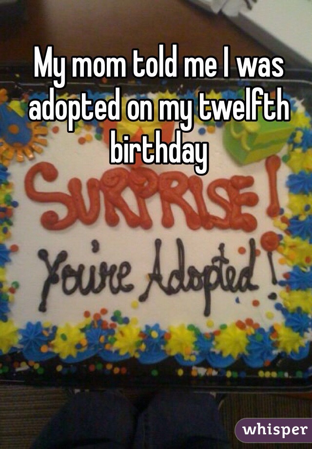 My mom told me I was adopted on my twelfth birthday 