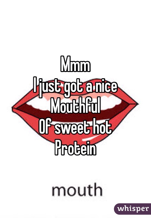 Mmm
I just got a nice 
Mouthful
Of sweet hot 
Protein 