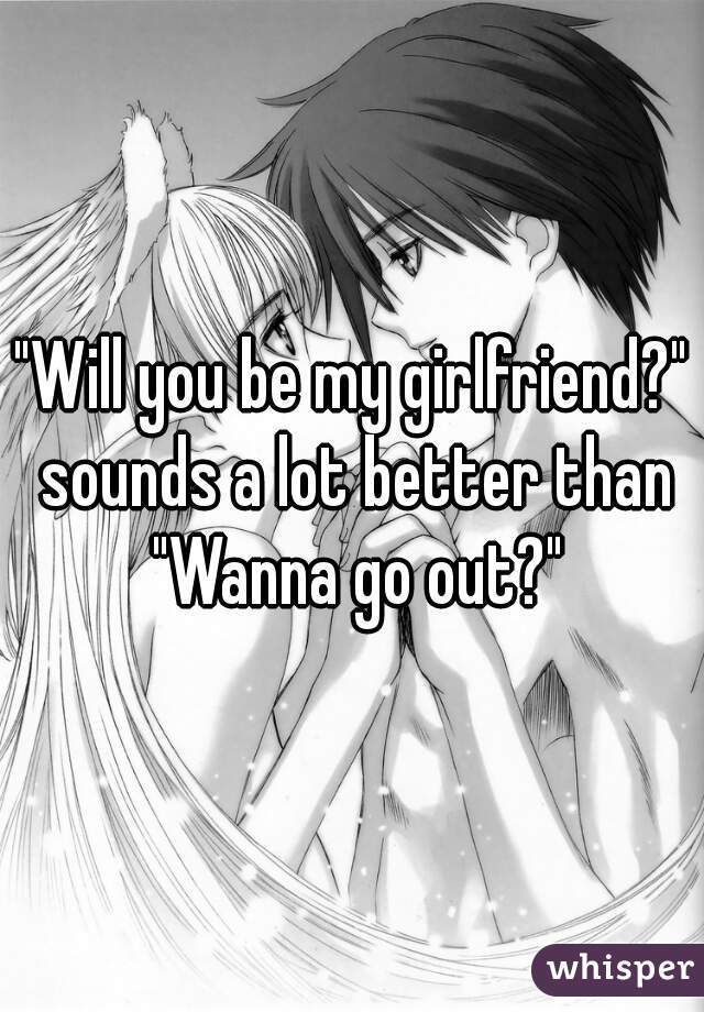 "Will you be my girlfriend?" sounds a lot better than "Wanna go out?"