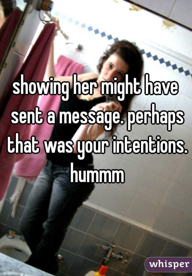 showing her might have sent a message. perhaps that was your intentions. hummm