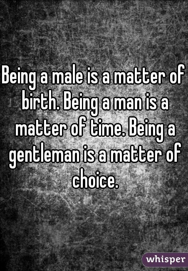 Being a male is a matter of birth. Being a man is a matter of time. Being a gentleman is a matter of choice.