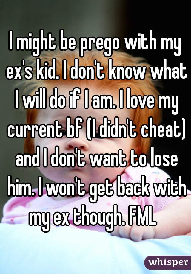 I might be prego with my ex's kid. I don't know what I will do if I am. I love my current bf (I didn't cheat) and I don't want to lose him. I won't get back with my ex though. FML  