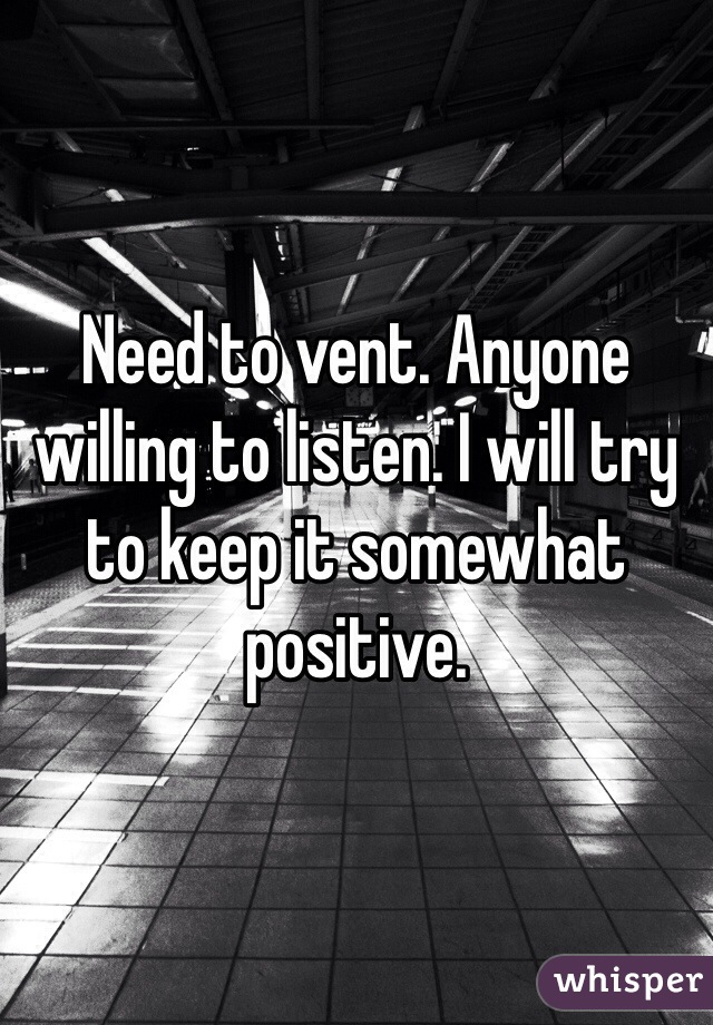 Need to vent. Anyone willing to listen. I will try to keep it somewhat positive.