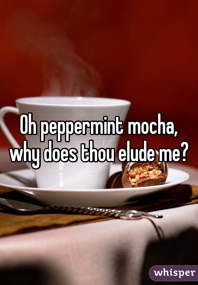 Oh peppermint mocha, why does thou elude me?