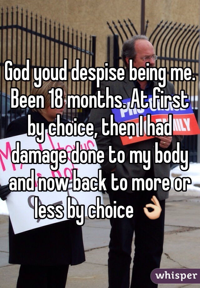 God youd despise being me. Been 18 months. At first by choice, then I had damage done to my body and now back to more or less by choice 👌