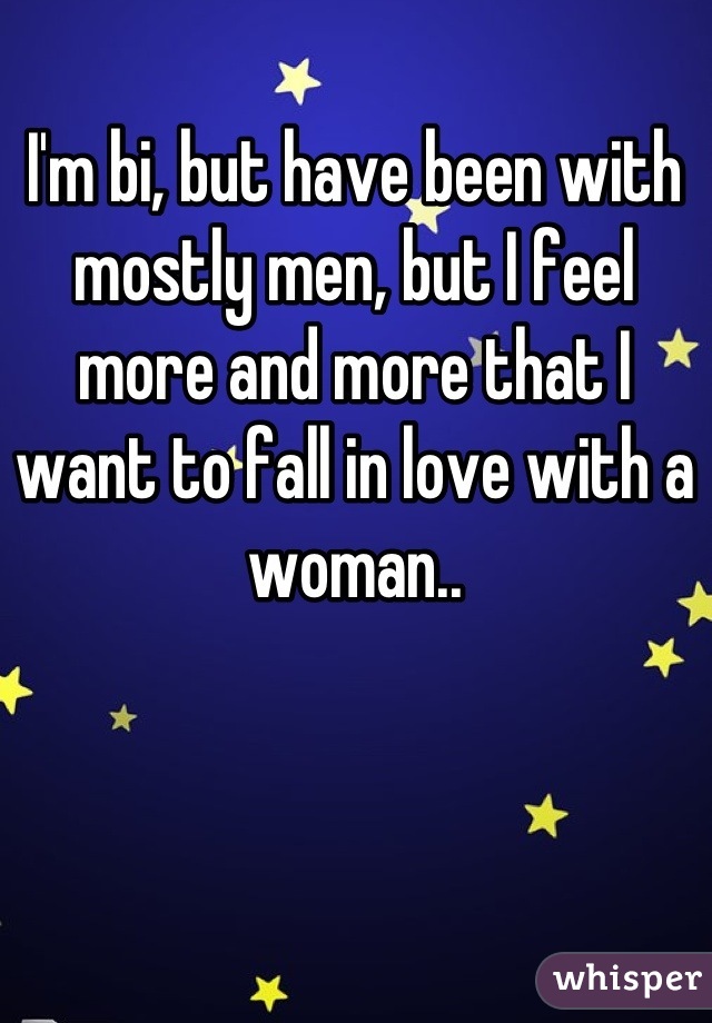 I'm bi, but have been with mostly men, but I feel more and more that I want to fall in love with a woman..