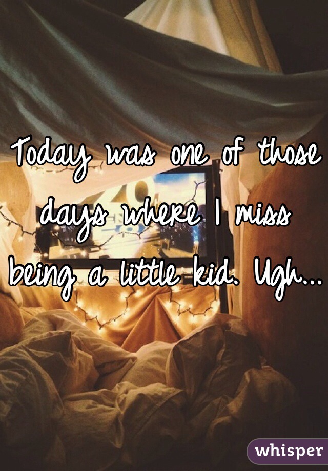 Today was one of those days where I miss being a little kid. Ugh...