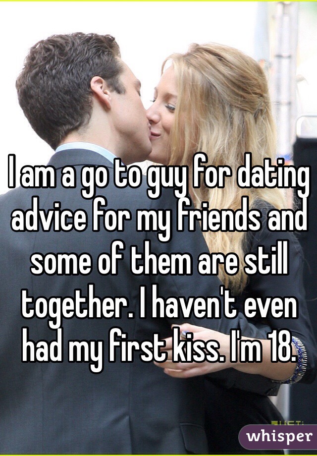 I am a go to guy for dating advice for my friends and some of them are still together. I haven't even had my first kiss. I'm 18.