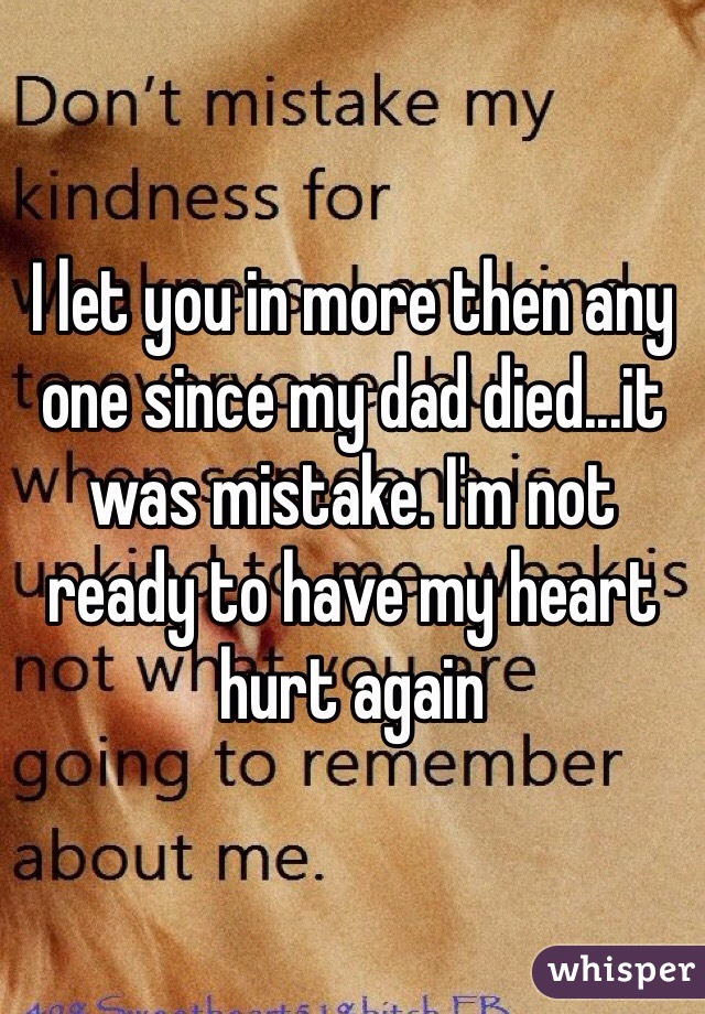 I let you in more then any one since my dad died...it was mistake. I'm not ready to have my heart hurt again 