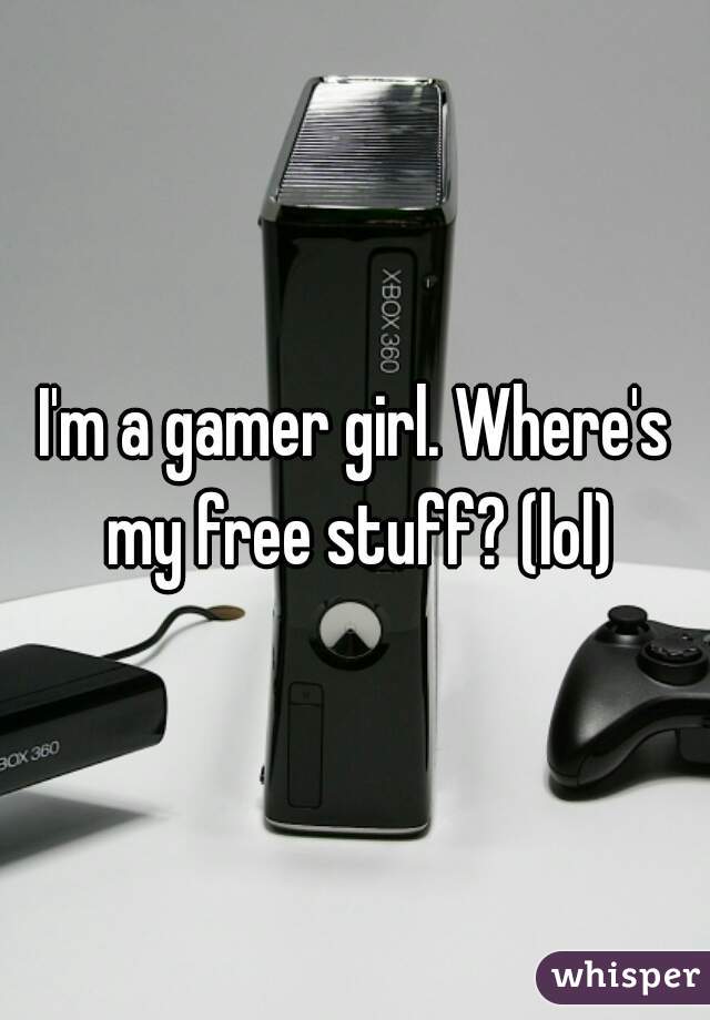 I'm a gamer girl. Where's my free stuff? (lol)