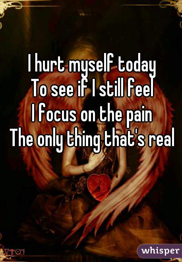 I hurt myself today 
To see if I still feel 
I focus on the pain 
The only thing that's real 