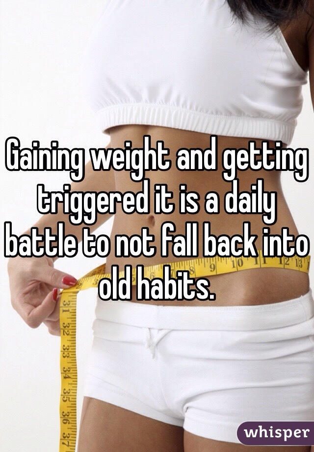 Gaining weight and getting triggered it is a daily battle to not fall back into old habits.