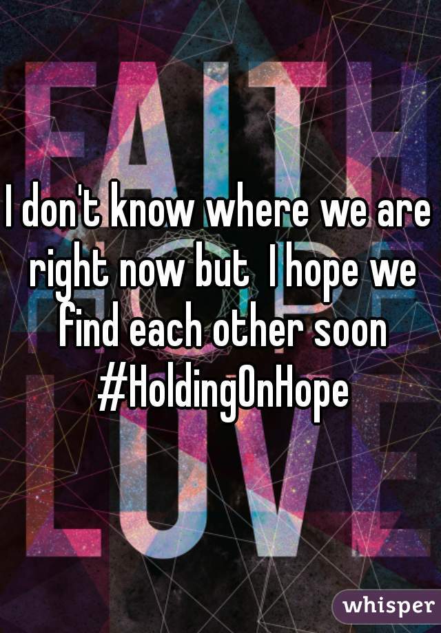 I don't know where we are right now but  I hope we find each other soon #HoldingOnHope