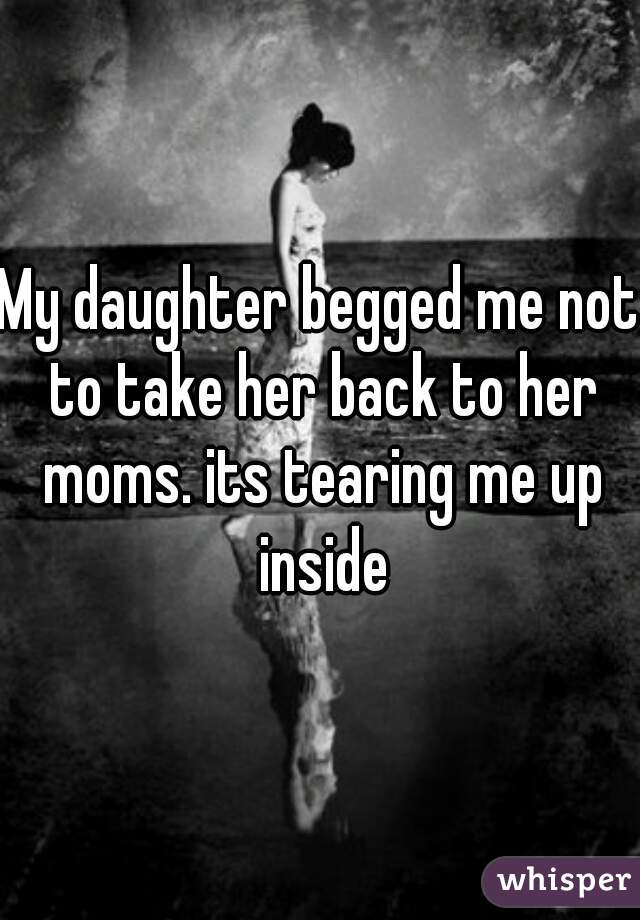 My daughter begged me not to take her back to her moms. its tearing me up inside