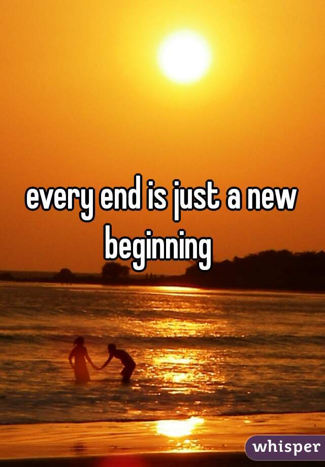 every end is just a new beginning  