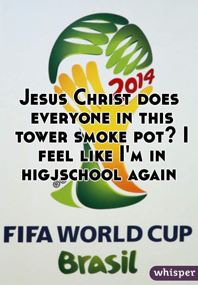 Jesus Christ does everyone in this tower smoke pot? I feel like I'm in higjschool again 