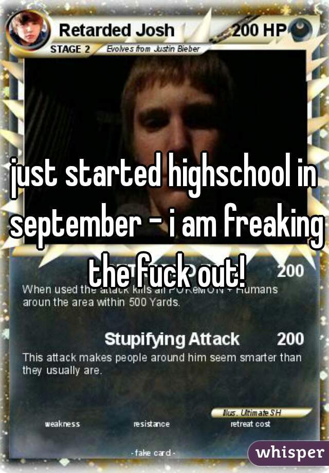 just started highschool in september - i am freaking the fuck out!