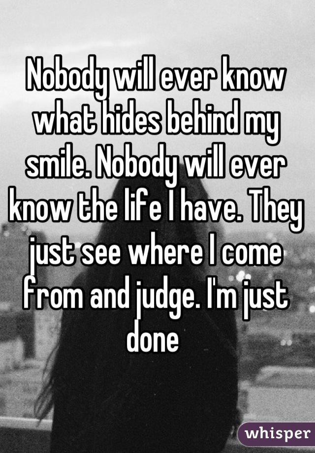 Nobody will ever know what hides behind my smile. Nobody will ever know the life I have. They just see where I come from and judge. I'm just done 