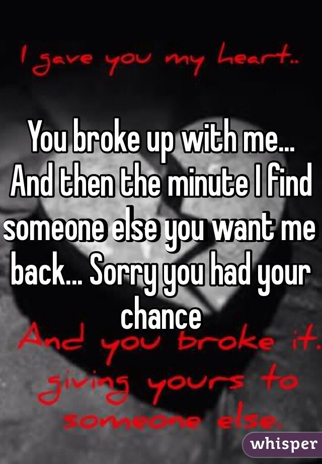 You broke up with me... And then the minute I find someone else you want me back... Sorry you had your chance