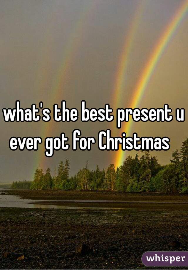 what's the best present u ever got for Christmas   