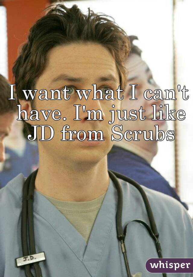 I want what I can't have. I'm just like JD from Scrubs