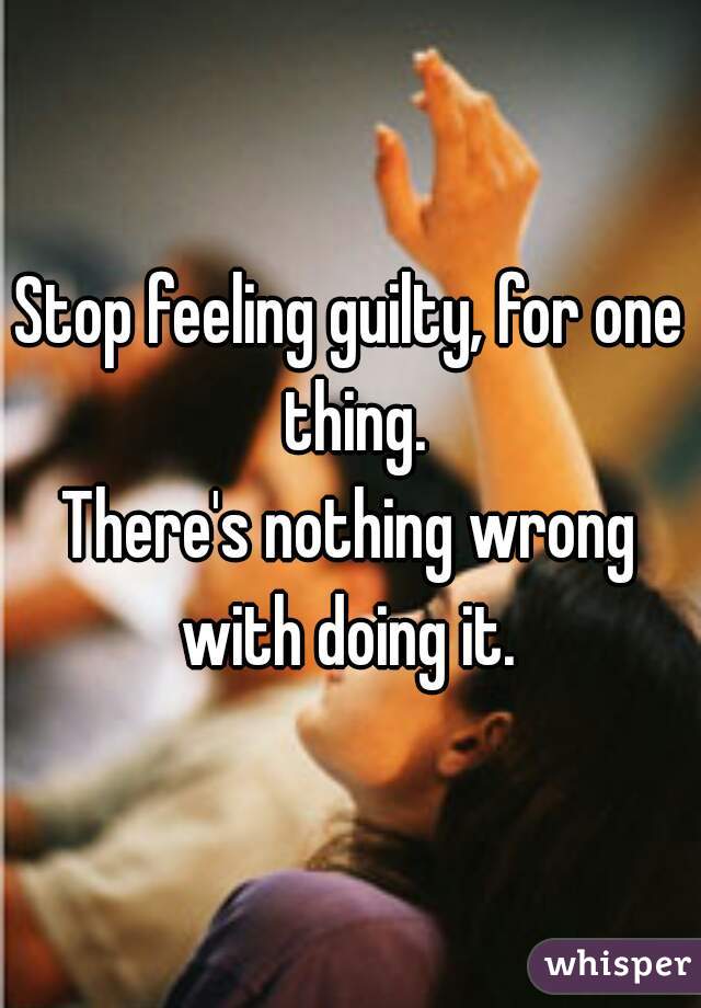 Stop feeling guilty, for one thing.
There's nothing wrong with doing it. 