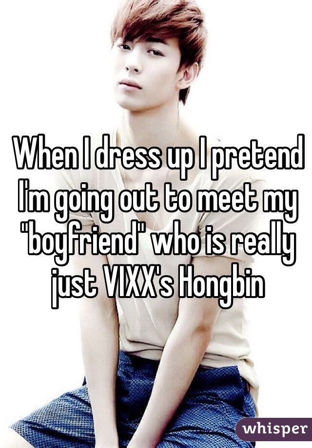 When I dress up I pretend I'm going out to meet my "boyfriend" who is really just VIXX's Hongbin 