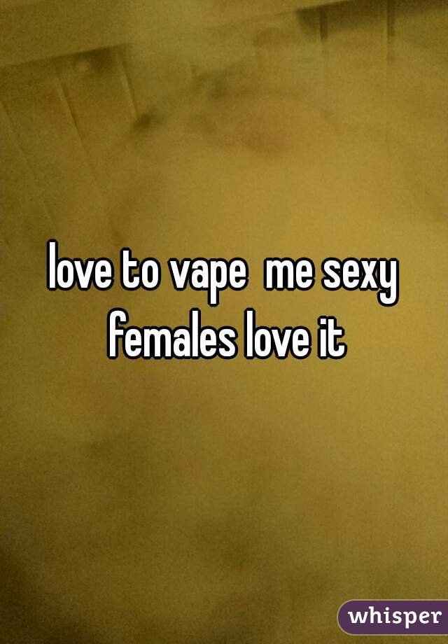 love to vape  me sexy females love it