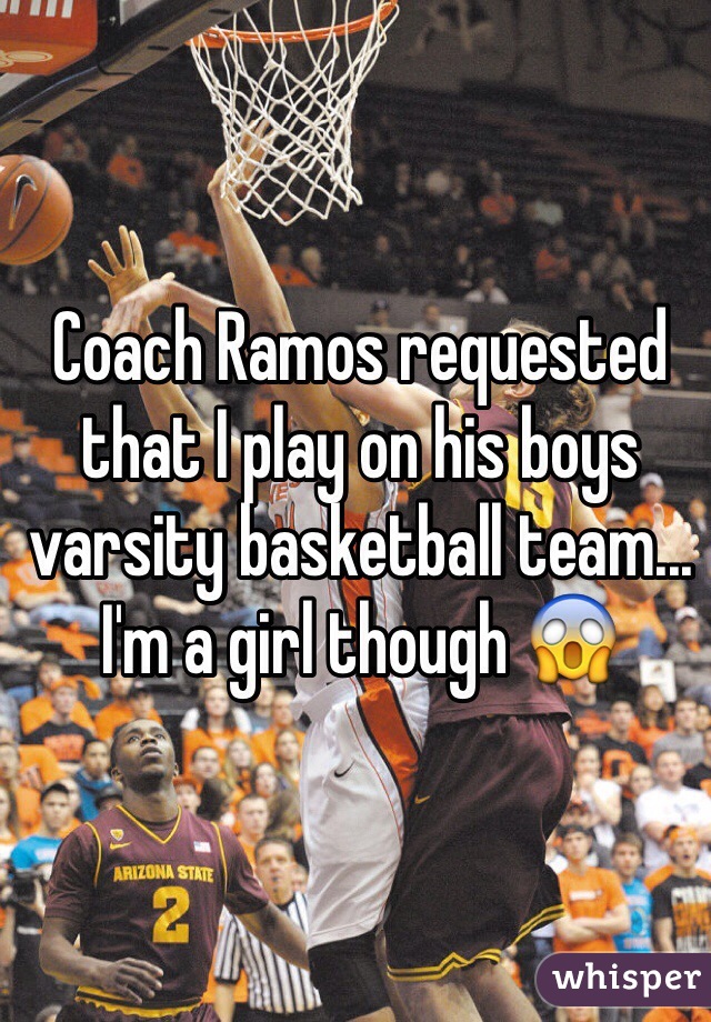 Coach Ramos requested that I play on his boys varsity basketball team... 
I'm a girl though 😱