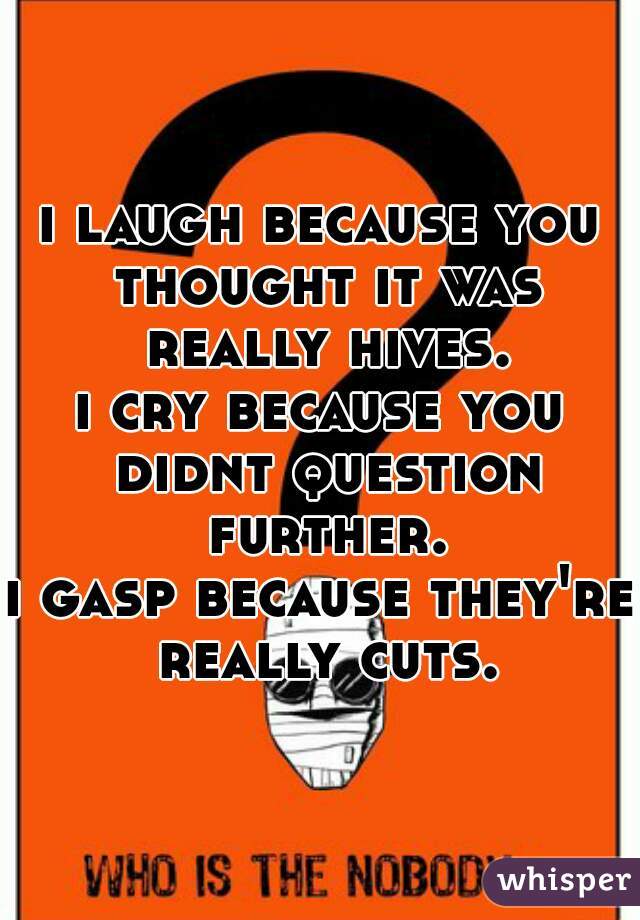 i laugh because you thought it was really hives.
i cry because you didnt question further.
i gasp because they're really cuts.