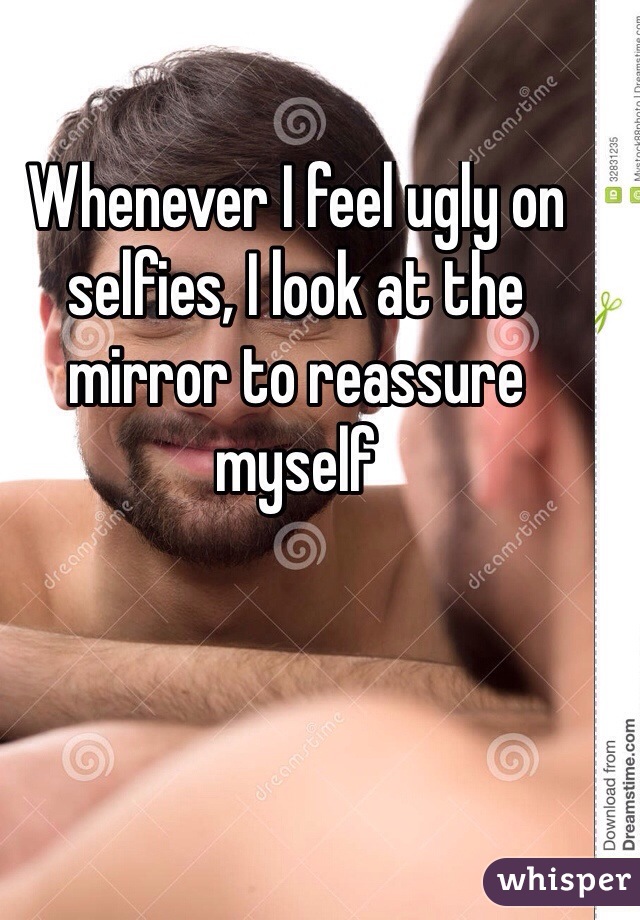 Whenever I feel ugly on selfies, I look at the mirror to reassure myself
