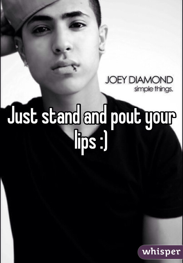 Just stand and pout your lips :)