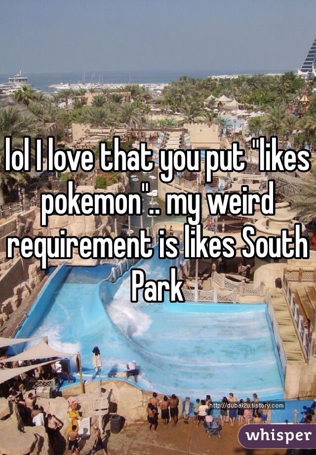 lol I love that you put "likes pokemon".. my weird requirement is likes South Park